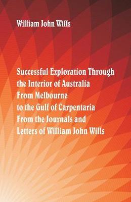 Successful Exploration Through the Interior of Australia from Melbourne to the Gulf of Carpentaria. from the Journals and Letters of William John Wills. (Paperback)
