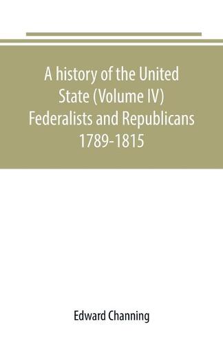 A history of the United State (Volume IV) Federalists and Republicans 1789-1815 (Paperback)