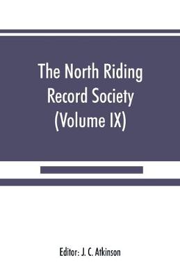 The North Riding Record Society for the Publication of Original Documents relating to the North Riding of the County of York (Volume IX) Quarter sessions records (Paperback)