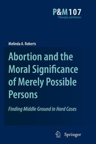 Abortion and the Moral Significance of Merely Possible Persons: Finding Middle Ground in Hard Cases - Philosophy and Medicine 107 (Paperback)