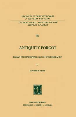 Antiquity Forgot: Essays on Shakespeare, Bacon and Rembrandt - International Archives of the History of Ideas / Archives Internationales d'Histoire des Idees 90 (Paperback)