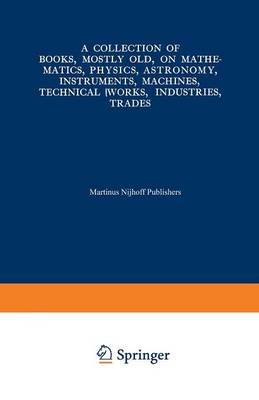 A Collection of Books, Mostly Old, on Mathematics, Physics, Astronomy, Instruments, Machines, Technical Works, Industries, Trades: Preceded by. A Collection of More Than Two Hundred Periodical Sets and International Congresses on the Same Subjects (Paperback)