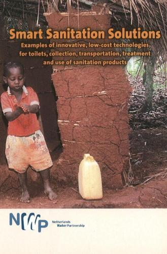 Smart Sanitation Solutions: Examples of Innovative, Low-Cost Technologies for Toilets, Collection, Transportation, Treatment & Use of Sanitation Products (Paperback)