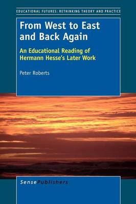 From West to East and Back Again: An Educational Reading of Hermann Hesse's Later Work - Educational Futures: Rethinking Theory and Practice 51 (Paperback)