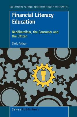 Financial Literacy Education: Neoliberalism, the Consumer and the Citizen - Educational Futures 53 (Paperback)