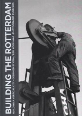Building the Rotterdam - Building Rem Koolhass Vertical City Day by Day. Photos by Ruud Sies (Hardback)