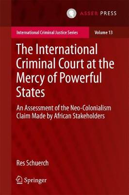 The International Criminal Court at the Mercy of Powerful States: An Assessment of the Neo-Colonialism Claim Made by African Stakeholders - International Criminal Justice Series 13 (Hardback)