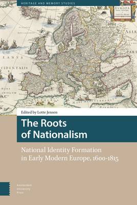 The Roots of Nationalism: National Identity Formation in Early Modern Europe, 1600-1815 - Heritage and Memory Studies (Hardback)