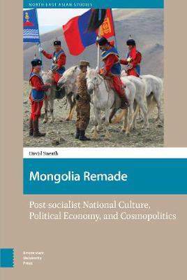 Mongolia Remade: Post-socialist National Culture, Political Economy, and Cosmopolitics - North East Asian Studies 1 (Hardback)