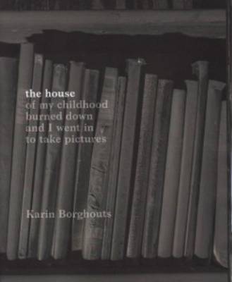 Karin Borghouts - the House of My Childhood Burned Down and I Went in to Take Pictures (Paperback)