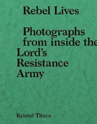 Rebel Lives: Photographs from Inside the Lord's Resistance Army (Paperback)