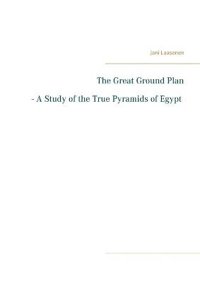 The Great Ground Plan - A Study of the True Pyramids of Egypt (Paperback)