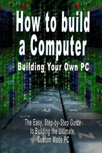 How to build a Computer: Building Your Own PC - The Easy, Step-by-Step Guide to Building the Ultimate, Custom Made PC (Paperback)