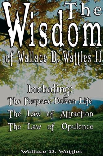 The Wisdom of Wallace D. Wattles II - Including: The Purpose Driven Life, the Law of Attraction & the Law of Opulence (Hardback)