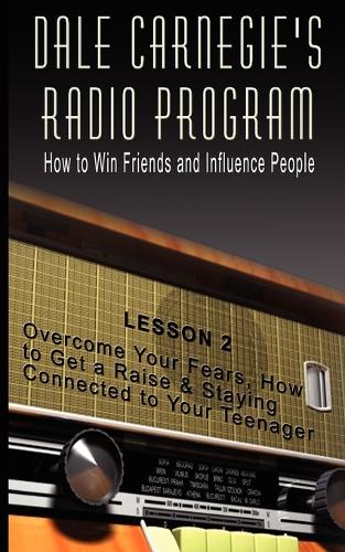 Dale Carnegie's Radio Program: How to Win Friends and Influence People - Lesson 2: Overcome Your Fears, How to Get a Raise & Staying Connected to Your Teenager (Paperback)