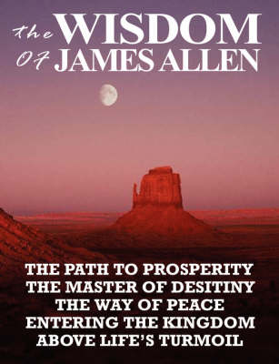 The Wisdom of James Allen: The Path to Prosperity, the Master of Desitiny, the Way of Peace, Entering the Kingdom, Above Life's Turmoil (Paperback)