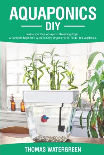 Aquaponics DIY: Realize Your Own Aquaponic Gardening Project. A Complete Beginner's Guide to grow Organic Herbs, Fruits, and Vegetables - Greenhouse Hydroponics Aquaponics 1 (Paperback)