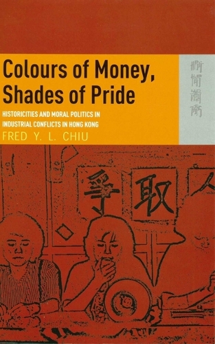 Colours of Money, Shades of Pride - Historicities and Moral Politics in Industrial Conflicts in Hong Kong (Hardback)