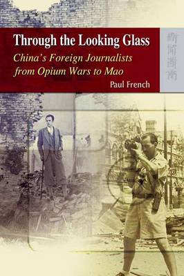 Through the Looking Glass - China's Foreign Journalists from Opium Wars to Mao (Hardback)