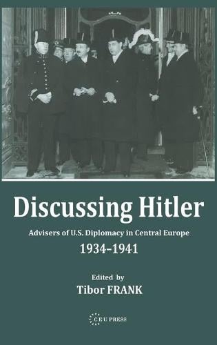 Discussing Hitler: Advisers of U.S. Diplomacy in Central Europe, 1934-41 (Hardback)