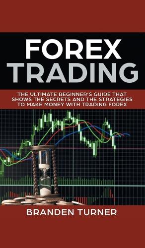 Forex Trading: The Ultimate Beginner's Guide That Shows the Secrets and the Strategies to Make Money with Trading Forex (Hardback)