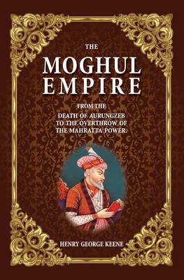 The Moghul Empire: From the Death of Aurungzeb to the Overthrow of the Mahratta Power (Hardback)