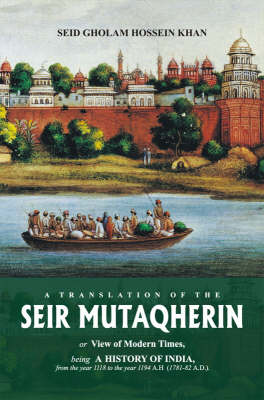 Seir Mutaqherin: Or View of Modern Times, Being a History of India, from the Year 1118 to the Year 1194 A. H. (1781-82 A.D.) (Hardback)