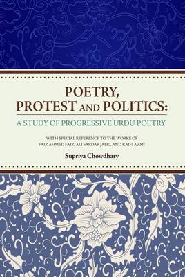 Poetry, Protest and Politics: A Study of Progressive Urdu Poetry. With Special Reference to the Works of Faiz Ahmed Faiz, Ali Sardar Jafri, and Kaifi Azmi (Hardback)