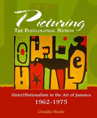 Picturing the Postcolonial Nation: (Inter)Nationalism in the Art of Jamaica 1962-1975 (Hardback)