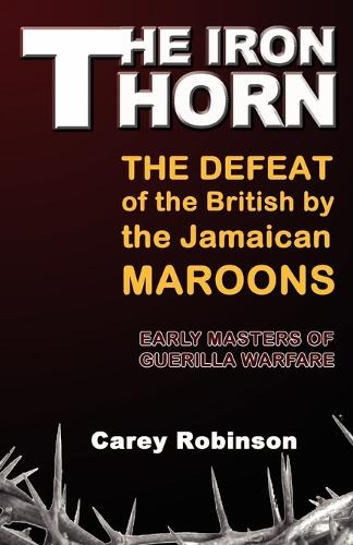 The Iron Thorn: The Defeat fo the British by the Jamaican Maroons: Early Masters of Guerilla Warfare (Paperback)