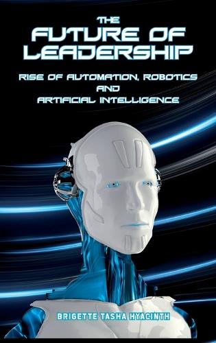The Future of Leadership: Rise of Automation, Robotics and Artificial Intelligence (Hardback)