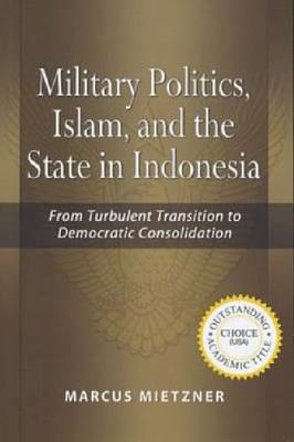 Military Politics, Islam and the State in Indonesia: From Turbulent Transition to Democratic Consolidation (Paperback)