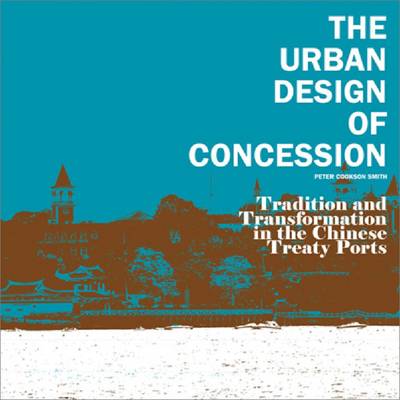 The Urban Design of Concession: Tradition and Transformation in the Chinese Treaty Ports (Paperback)