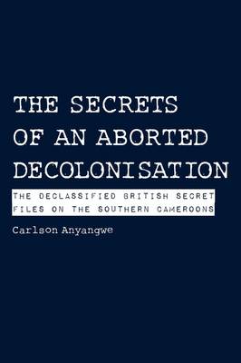 The Secrets of an Aborted Decolonisation: The Declassified British Secret Files on the Southern Cameroons (Paperback)