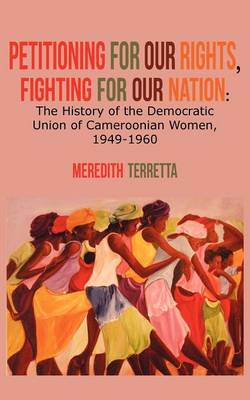Petitioning for our Rights, Fighting for our Nation. The History of the Democratic Union of Cameroonian Women, 1949-1960 (Paperback)