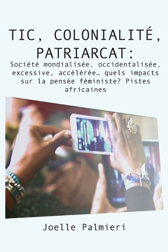 Tic, Colonialite, Patriarcat: Societe Mondialisee, Occidentalisee, Excessive, Acceleree Quels Impacts Sur La Pensee Feministe? Pistes Africaines (Paperback)