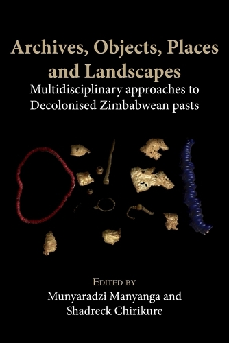 Archives, Objects, Places and Landscapes: Multidisciplinary Approaches to Decolonised Zimbabwean Pasts (Paperback)