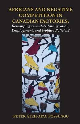 Africans and Negative Competition in Canadian Factories. Revamping Canada's Immigration, Employment, and Welfare Policies? (Paperback)