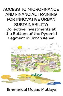 Access to Microfinance and Financial Training for Innovative Urban Sustainability. Collective Investments at the Bottom of the Pyramid Segment in Urban Kenya (Paperback)