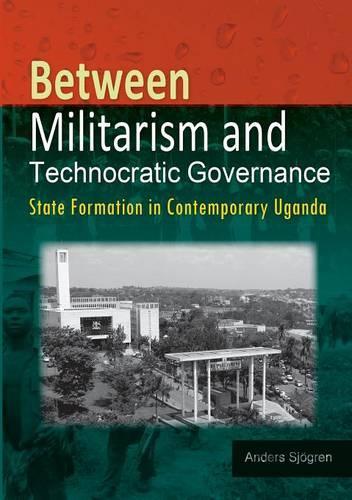 Between Militarism and Technocratic Governance. State Formation in Contemporary Uganda (Paperback)