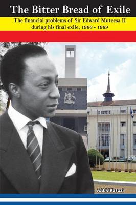 The Bitter Bread of Exile. the Financial Problems of Sir Edward Mutesa II During His Final Exile, 1966 - 1969 (Paperback)