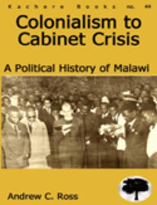 Colonialism to Cabinet Crisis: A Political History of Malawi (Paperback)
