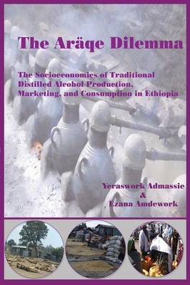 The Araqe Dilemma: The Socioeconomics of Traditional Distilled Alcohol Production, Marketing, and Consumption in Ethiopia (Paperback)
