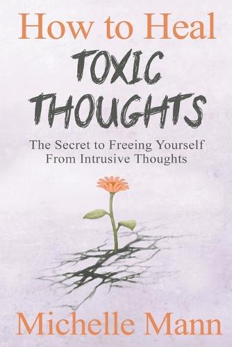 How to Heal Toxic Thoughts: The Secret to Freeing Yourself From Intrusive Thoughts (Paperback)