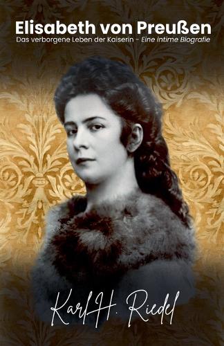 Elisabeth von Preußen: Das verborgene Leben der Kaiserin - Eine intime Biografie (Paperback)