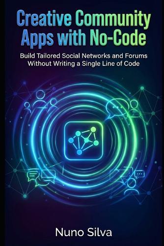 Creative Community Apps with No-Code: Build Tailored Social Networks and Forums Without Writing a Single Line of Code (Paperback)