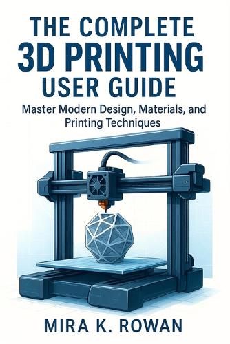 The Complete 3D Printing User Guide by Mira K Rowan | Waterstones