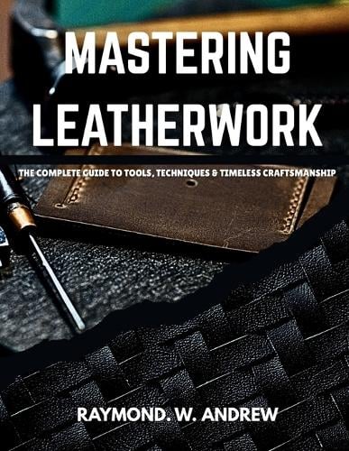 MASTERING LEATHERWORK The Complete Guide to Tools, Techniques ...