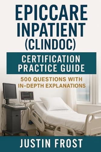 EpicCare Inpatient (ClinDoc) Certification Practice Guide by Justin ...