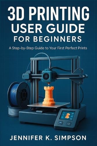 3D Printing User Guide for Beginners by Jennifer K Simpson | Waterstones